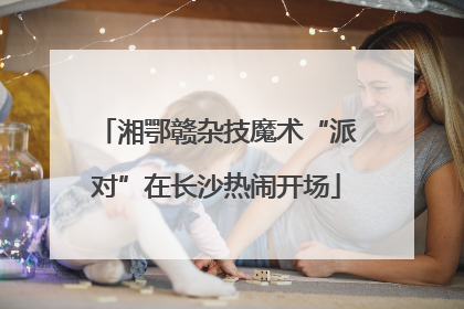 湘鄂赣杂技魔术“派对”在长沙热闹开场