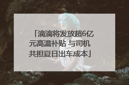 滴滴将发放超6亿元高温补贴 与司机共担夏日出车成本