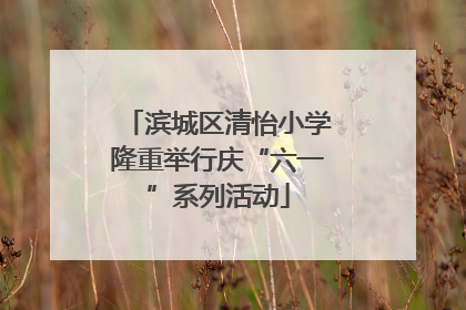 滨城区清怡小学隆重举行庆“六一”系列活动