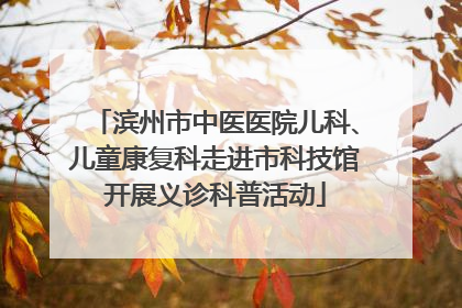 滨州市中医医院儿科、儿童康复科走进市科技馆开展义诊科普活动