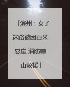 滨州：女子迷路被困百米悬崖 消防攀山救援