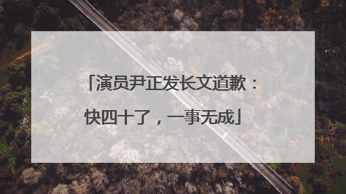 演员尹正发长文道歉：快四十了，一事无成