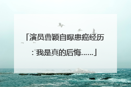 演员曹颖自曝患癌经历：我是真的后悔……