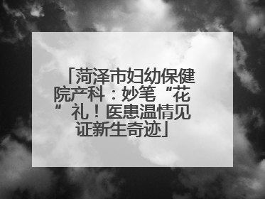 菏泽市妇幼保健院产科：妙笔“花”礼！医患温情见证新生奇迹