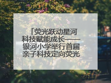 荧光跃动星河 科技赋能成长——银河小学举行首届亲子科技定向荧光夜跑嘉年华