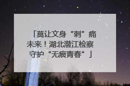 莫让文身“刺”痛未来！湖北潜江检察守护“无痕青春”