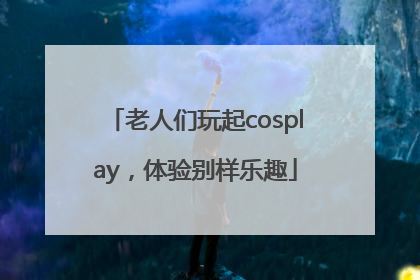 老人们玩起cosplay，体验别样乐趣
