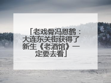老戏骨冯恩鹤：大连东关街获得了新生《老酒馆》一定要去看
