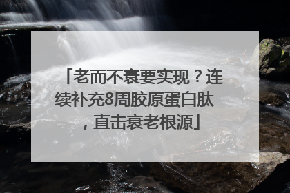 老而不衰要实现？连续补充8周胶原蛋白肽，直击衰老根源