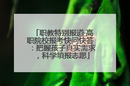 职教特别报道·高职院校报考快问快答：把握孩子真实需求，科学填报志愿
