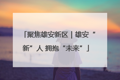 聚焦雄安新区｜雄安“新”人 拥抱“未来”