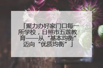 聚力办好家门口每一所学校，日照市五莲教育——从“基本均衡”迈向“优质均衡”