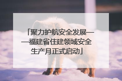聚力护航安全发展——福建省住建领域安全生产月正式启动