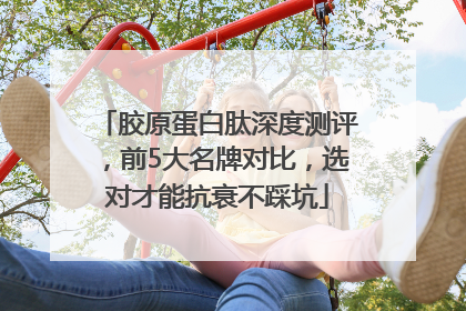 胶原蛋白肽深度测评，前5大名牌对比，选对才能抗衰不踩坑