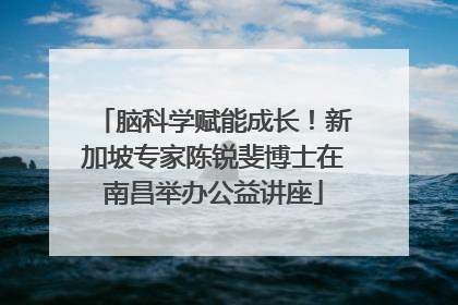 脑科学赋能成长！新加坡专家陈锐斐博士在南昌举办公益讲座
