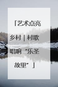 艺术点亮乡村｜村歌唱响“乐圣故里”