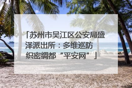 苏州市吴江区公安局盛泽派出所：多维巡防  织密绸都“平安网”