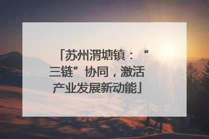 苏州渭塘镇：“三链”协同，激活产业发展新动能