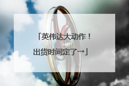 英伟达大动作！出货时间定了→
