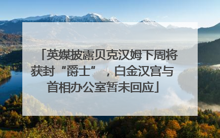 英媒披露贝克汉姆下周将获封“爵士”，白金汉宫与首相办公室暂未回应