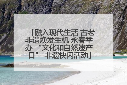 融入现代生活 古老非遗焕发生机 永春举办 “文化和自然遗产日” 非遗快闪活动