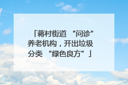 蒋村街道 “问诊” 养老机构，开出垃圾分类 “绿色良方”