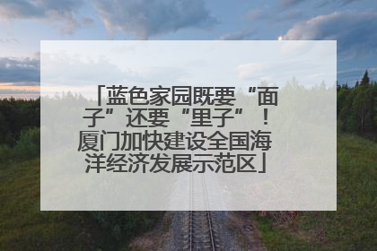 蓝色家园既要“面子”还要“里子”！厦门加快建设全国海洋经济发展示范区