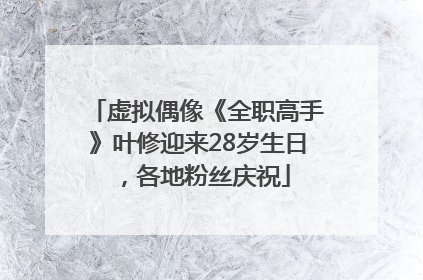 虚拟偶像《全职高手》叶修迎来28岁生日，各地粉丝庆祝