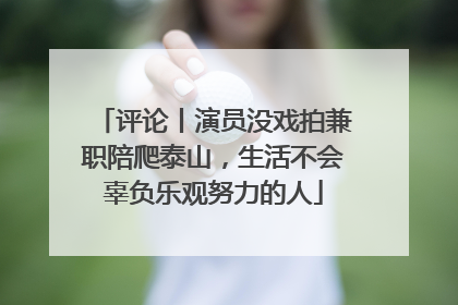 评论丨演员没戏拍兼职陪爬泰山，生活不会辜负乐观努力的人