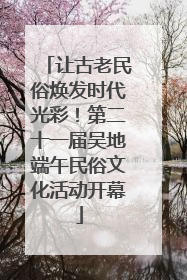 让古老民俗焕发时代光彩！第二十一届吴地端午民俗文化活动开幕