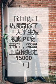 让山东上热搜靠你了！大学生短视频PK赛开启，流量王直接抱走¥5000！