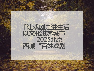 让戏剧走进生活 以文化滋养城市——2025北京·西城“百姓戏剧展演”预热开启
