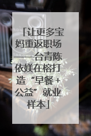 让更多宝妈重返职场——台青陈依媄在榕打造“早餐＋公益”就业样本