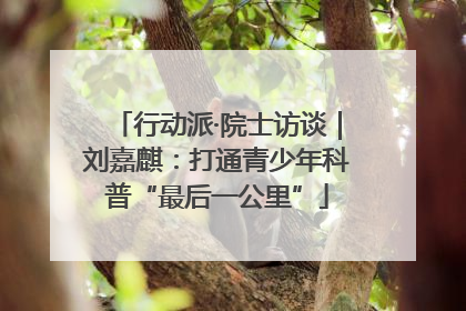 行动派·院士访谈｜刘嘉麒：打通青少年科普“最后一公里”