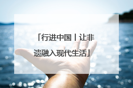 行进中国丨让非遗融入现代生活