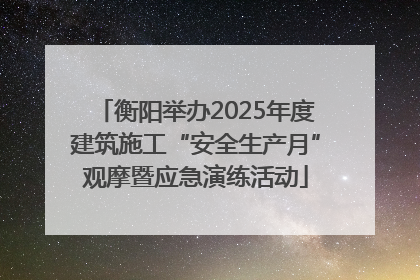 衡阳举办2025年度建筑施工“安全生产月”观摩暨应急演练活动