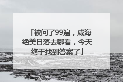 被问了99遍，威海绝美日落去哪看，今天终于找到答案了
