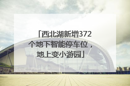 西北湖新增372个地下智能停车位，地上变小游园