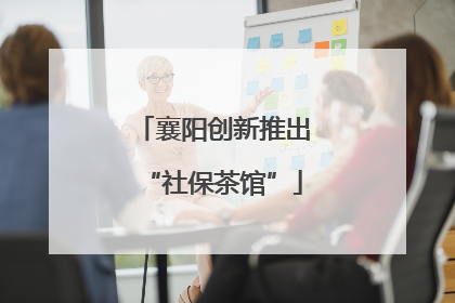 襄阳创新推出“社保茶馆”