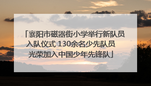 襄阳市磁器街小学举行新队员入队仪式 130余名少先队员光荣加入中国少年先锋队