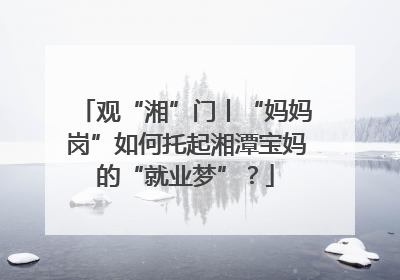 观“湘”门丨“妈妈岗”如何托起湘潭宝妈的“就业梦”？