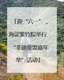 迎“六一”，海淀紫竹院举行“非遗童盟嘉年华”活动