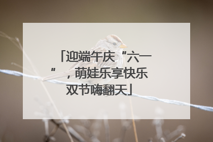 迎端午庆“六一”，萌娃乐享快乐双节嗨翻天