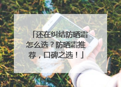 还在纠结防晒霜怎么选？防晒霜推荐，口碑之选！