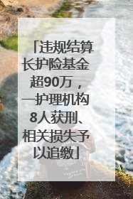 违规结算长护险基金超90万，一护理机构8人获刑、相关损失予以追缴