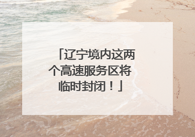 辽宁境内这两个高速服务区将临时封闭！