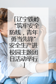 辽宁铁岭“筑牢安全防线，青年勇当先锋”安全生产进校园主题团日活动举行