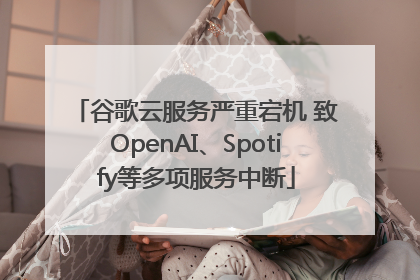 谷歌云服务严重宕机 致OpenAI、Spotify等多项服务中断