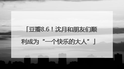 豆瓣8.6！沈月和朋友们顺利成为“一个快乐的大人”