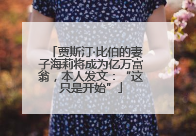 贾斯汀·比伯的妻子海莉将成为亿万富翁，本人发文：“这只是开始”